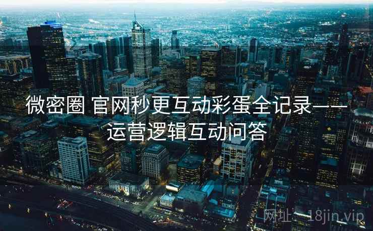 微密圈 官网秒更互动彩蛋全记录——运营逻辑互动问答 微密圈 官网秒更互动彩蛋全记录——运营逻辑互动问答