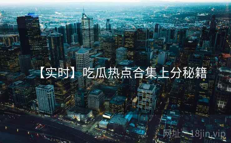 【实时】吃瓜热点合集上分秘籍