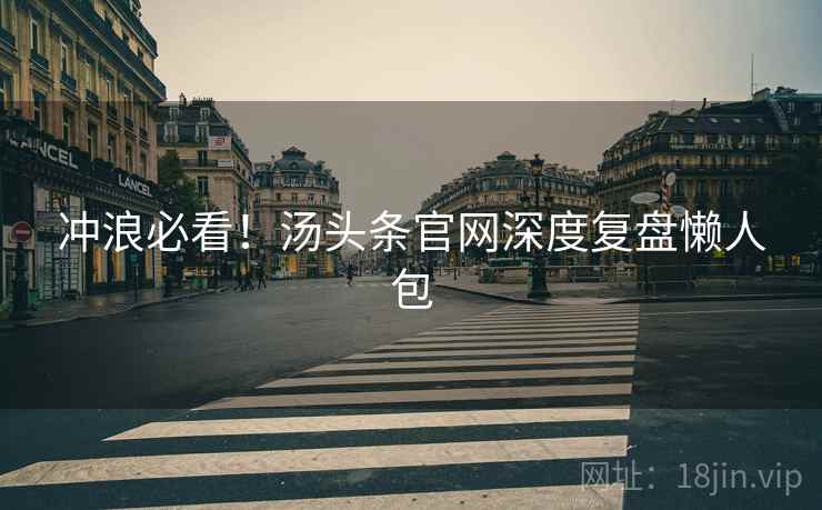 冲浪必看!汤头条官网深度复盘懒人包 冲浪必看!汤头条官网深度复盘懒人包