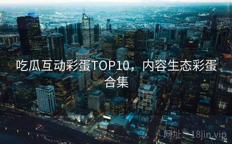 吃瓜互动彩蛋TOP10,内容生态彩蛋合集 吃瓜互动彩蛋TOP10,内容生态彩蛋合集