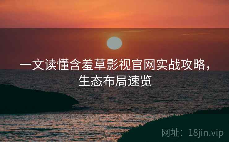 一文读懂含羞草影视官网实战攻略,生态布局速览 一文读懂含羞草影视官网实战攻略,生态布局速览