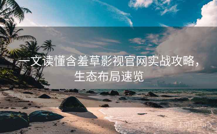 一文读懂含羞草影视官网实战攻略,生态布局速览 一文读懂含羞草影视官网实战攻略,生态布局速览