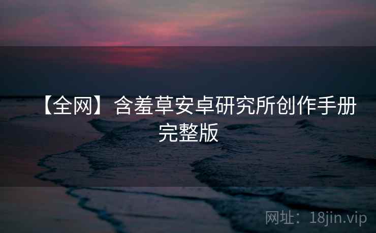 【全网】含羞草安卓研究所创作手册完整版 【全网】含羞草安卓研究所创作手册完整版