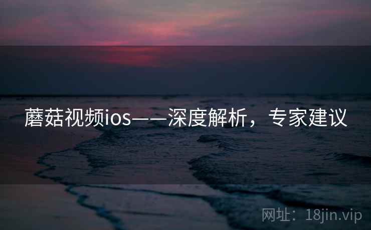 蘑菇视频ios——深度解析,专家建议 蘑菇视频ios——深度解析,专家建议