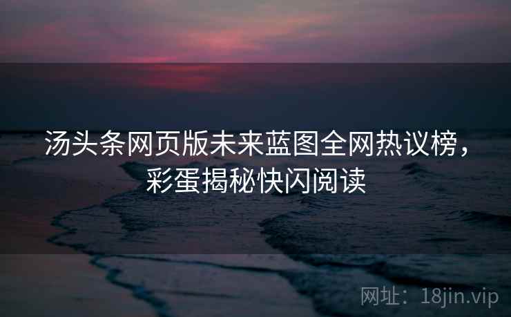 汤头条网页版未来蓝图全网热议榜，彩蛋揭秘快闪阅读