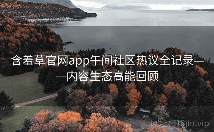 含羞草官网app午间社区热议全记录——内容生态高能回顾