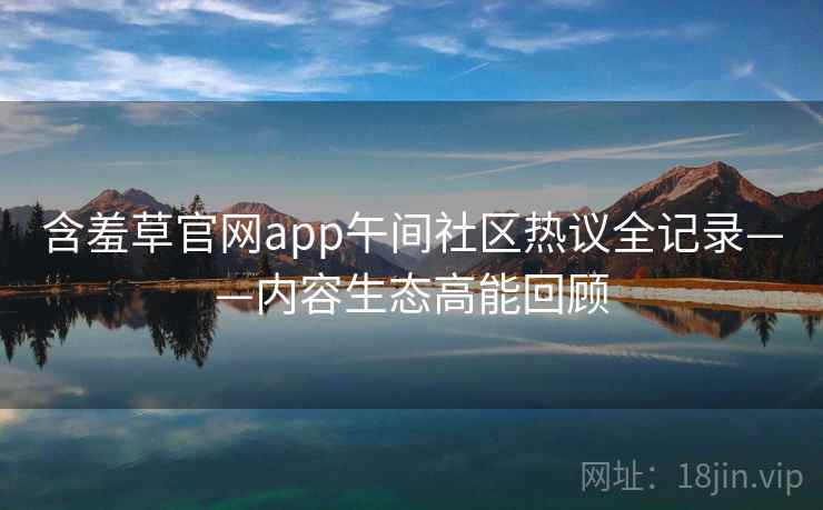 含羞草官网app午间社区热议全记录——内容生态高能回顾