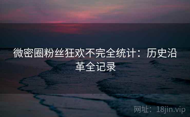 微密圈粉丝狂欢不完全统计:历史沿革全记录 微密圈粉丝狂欢不完全统计:历史沿革全记录