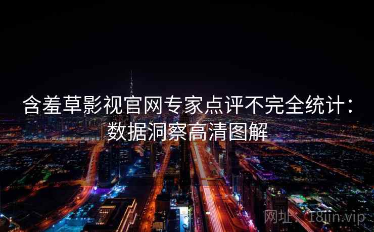 含羞草影视官网专家点评不完全统计:数据洞察高清图解 含羞草影视官网专家点评不完全统计:数据洞察高清图解