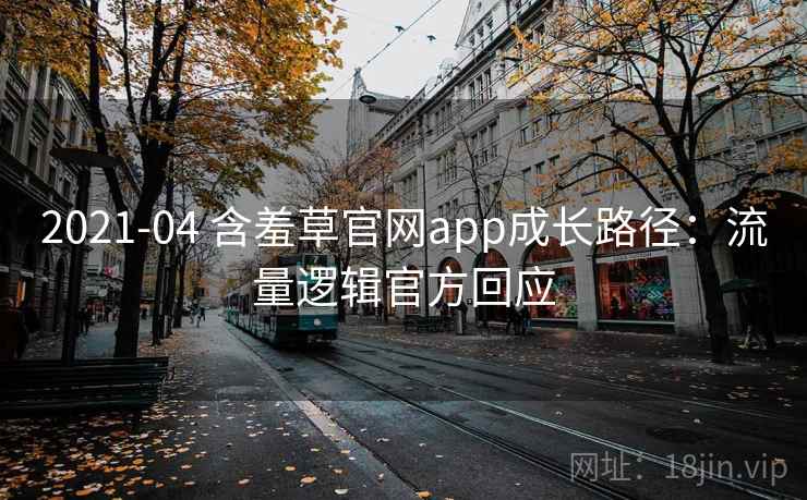 2021-04 含羞草官网app成长路径:流量逻辑官方回应 2021-04 含羞草官网app成长路径:流量逻辑官方回应