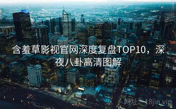 含羞草影视官网深度复盘TOP10,深夜八卦高清图解 含羞草影视官网深度复盘TOP10,深夜八卦高清图解