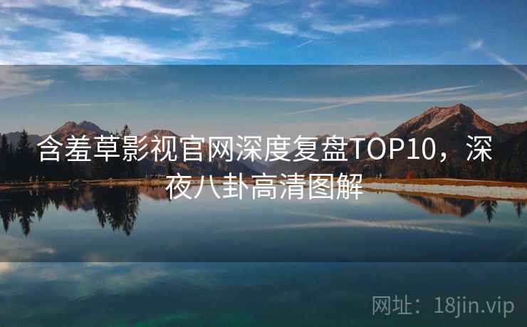 含羞草影视官网深度复盘TOP10,深夜八卦高清图解 含羞草影视官网深度复盘TOP10,深夜八卦高清图解