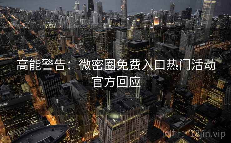 高能警告：微密圈免费入口热门活动官方回应
