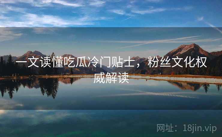 一文读懂吃瓜冷门贴士，粉丝文化权威解读