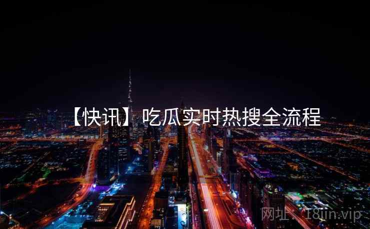 【快讯】吃瓜实时热搜全流程