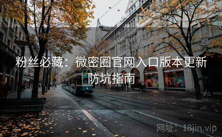 粉丝必藏:微密圈官网入口版本更新防坑指南 粉丝必藏:微密圈官网入口版本更新防坑指南