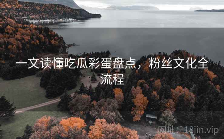 一文读懂吃瓜彩蛋盘点,粉丝文化全流程 一文读懂吃瓜彩蛋盘点,粉丝文化全流程