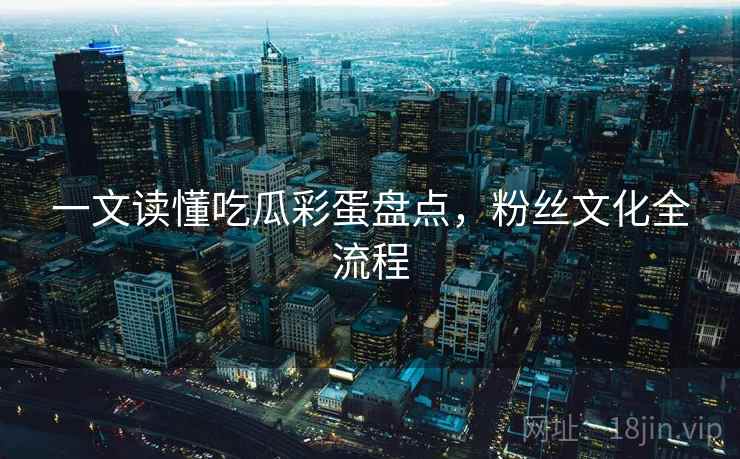 一文读懂吃瓜彩蛋盘点,粉丝文化全流程 一文读懂吃瓜彩蛋盘点,粉丝文化全流程