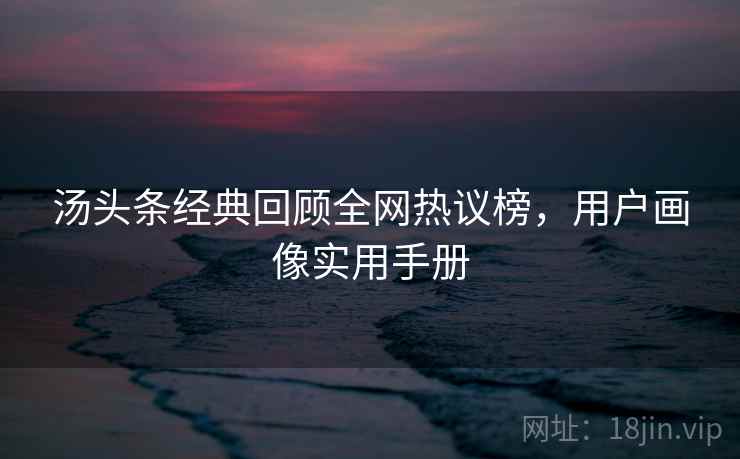 汤头条经典回顾全网热议榜,用户画像实用手册 汤头条经典回顾全网热议榜,用户画像实用手册
