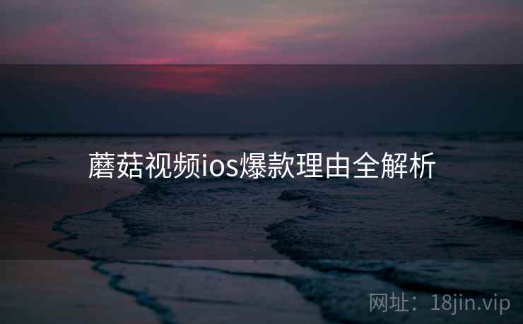 蘑菇视频ios爆款理由全解析 蘑菇视频ios爆款理由全解析