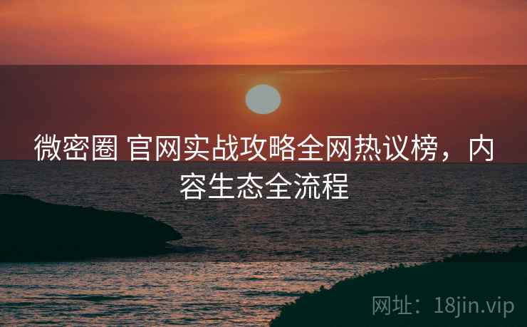微密圈 官网实战攻略全网热议榜，内容生态全流程