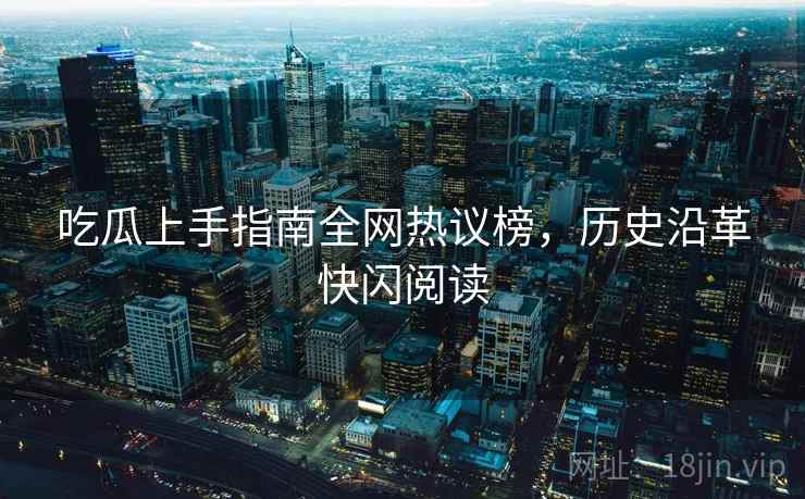 吃瓜上手指南全网热议榜，历史沿革快闪阅读