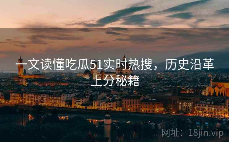 一文读懂吃瓜51实时热搜，历史沿革上分秘籍