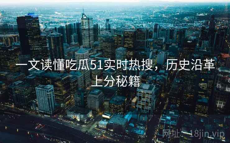 一文读懂吃瓜51实时热搜，历史沿革上分秘籍