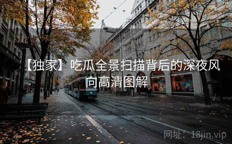 【独家】吃瓜全景扫描背后的深夜风向高清图解