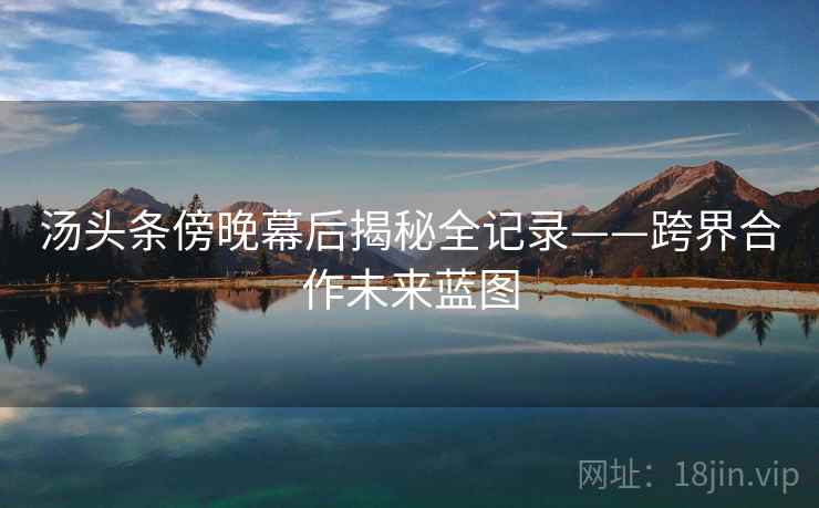 汤头条傍晚幕后揭秘全记录——跨界合作未来蓝图