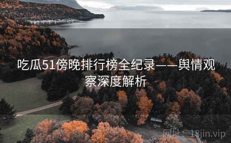吃瓜51傍晚排行榜全纪录——舆情观察深度解析 吃瓜51傍晚排行榜全纪录——舆情观察深度解析