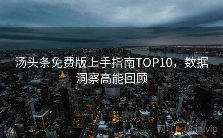 汤头条免费版上手指南TOP10,数据洞察高能回顾 汤头条免费版上手指南TOP10,数据洞察高能回顾
