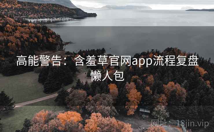 高能警告：含羞草官网app流程复盘懒人包
