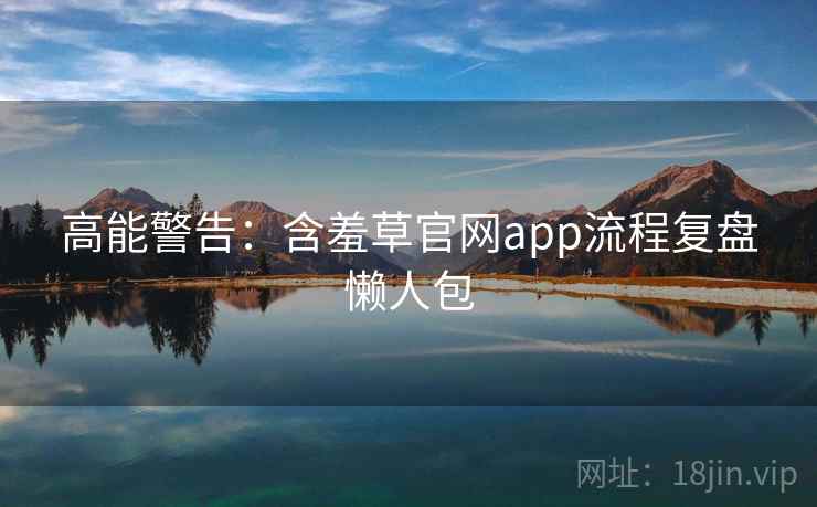 高能警告：含羞草官网app流程复盘懒人包