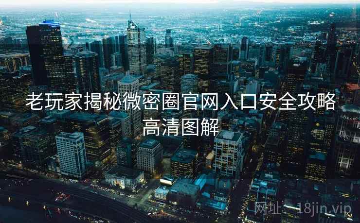 老玩家揭秘微密圈官网入口安全攻略高清图解 老玩家揭秘微密圈官网入口安全攻略高清图解