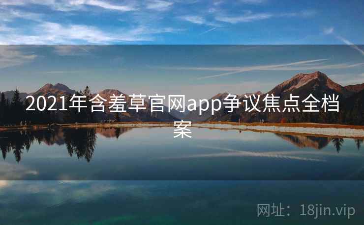 2021年含羞草官网app争议焦点全档案 2021年含羞草官网app争议焦点全档案