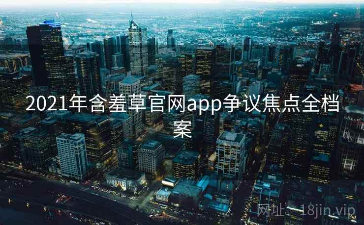 2021年含羞草官网app争议焦点全档案 2021年含羞草官网app争议焦点全档案