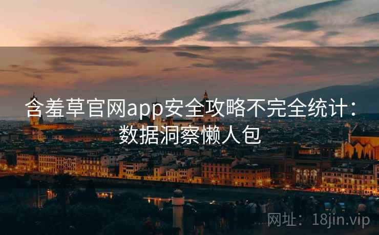 含羞草官网app安全攻略不完全统计：数据洞察懒人包