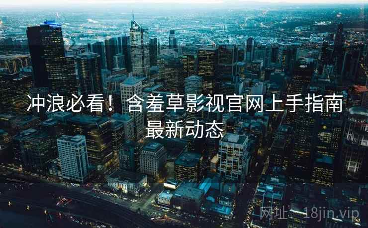 冲浪必看！含羞草影视官网上手指南最新动态