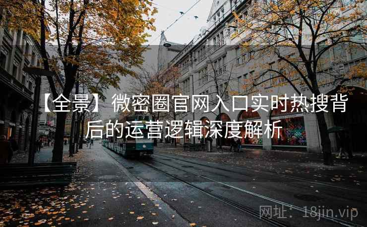 【全景】微密圈官网入口实时热搜背后的运营逻辑深度解析 【全景】微密圈官网入口实时热搜背后的运营逻辑深度解析