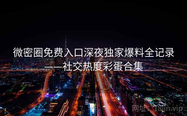微密圈免费入口深夜独家爆料全记录——社交热度彩蛋合集
