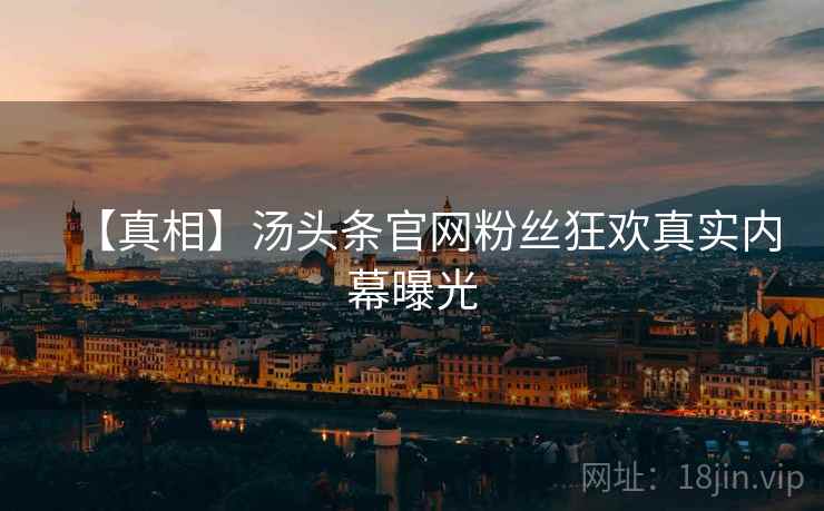 【真相】汤头条官网粉丝狂欢真实内幕曝光 【真相】汤头条官网粉丝狂欢真实内幕曝光